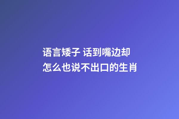 语言矮子 话到嘴边却怎么也说不出口的生肖